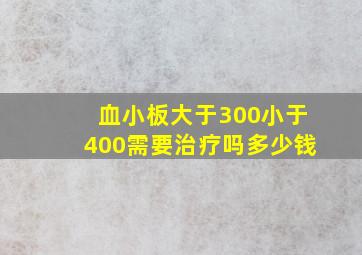 血小板大于300小于400需要治疗吗多少钱