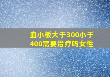 血小板大于300小于400需要治疗吗女性