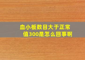 血小板数目大于正常值300是怎么回事啊