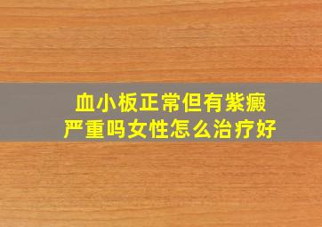 血小板正常但有紫癜严重吗女性怎么治疗好