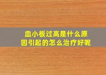 血小板过高是什么原因引起的怎么治疗好呢