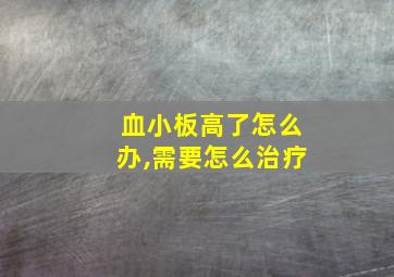 血小板高了怎么办,需要怎么治疗