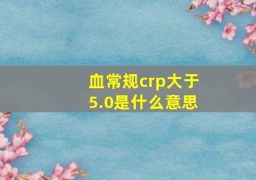 血常规crp大于5.0是什么意思