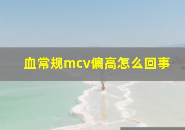 血常规mcv偏高怎么回事