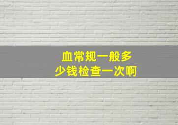 血常规一般多少钱检查一次啊