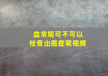 血常规可不可以检查出癌症呢视频