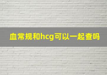 血常规和hcg可以一起查吗