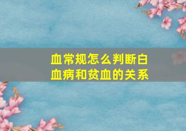 血常规怎么判断白血病和贫血的关系