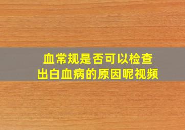 血常规是否可以检查出白血病的原因呢视频