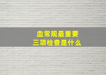 血常规最重要三项检查是什么