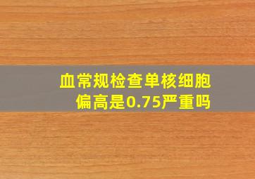 血常规检查单核细胞偏高是0.75严重吗