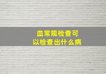 血常规检查可以检查出什么病