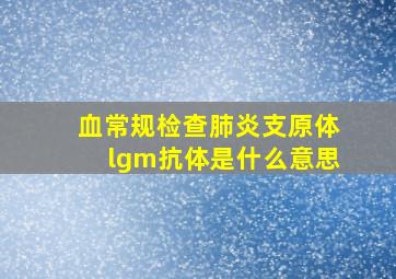 血常规检查肺炎支原体lgm抗体是什么意思