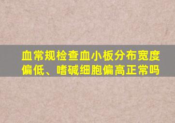 血常规检查血小板分布宽度偏低、嗜碱细胞偏高正常吗