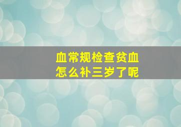 血常规检查贫血怎么补三岁了呢