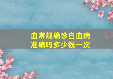 血常规确诊白血病准确吗多少钱一次