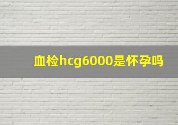 血检hcg6000是怀孕吗