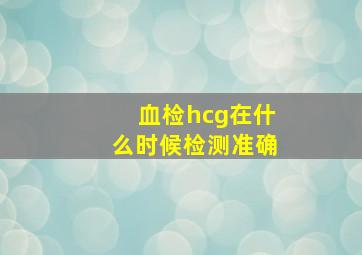 血检hcg在什么时候检测准确