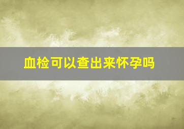 血检可以查出来怀孕吗