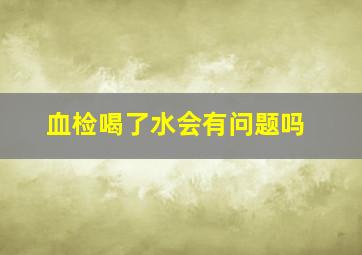 血检喝了水会有问题吗