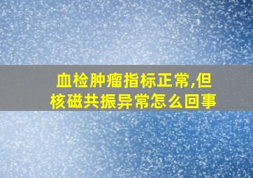 血检肿瘤指标正常,但核磁共振异常怎么回事