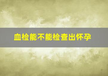 血检能不能检查出怀孕