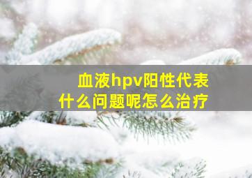 血液hpv阳性代表什么问题呢怎么治疗