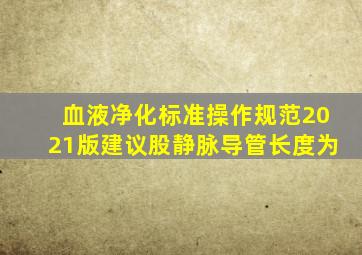 血液净化标准操作规范2021版建议股静脉导管长度为