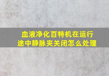 血液净化百特机在运行途中静脉夹关闭怎么处理