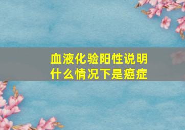 血液化验阳性说明什么情况下是癌症