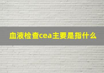 血液检查cea主要是指什么