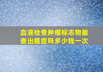 血液检查肿瘤标志物能查出癌症吗多少钱一次