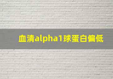 血清alpha1球蛋白偏低