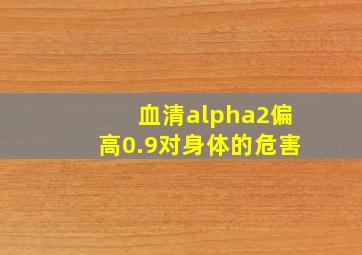 血清alpha2偏高0.9对身体的危害