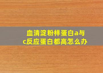 血清淀粉样蛋白a与c反应蛋白都高怎么办