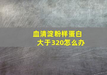 血清淀粉样蛋白大于320怎么办