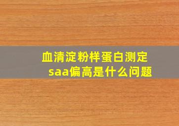 血清淀粉样蛋白测定saa偏高是什么问题