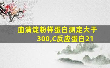 血清淀粉样蛋白测定大于300,C反应蛋白21