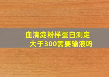 血清淀粉样蛋白测定大于300需要输液吗