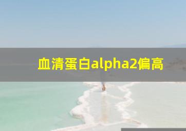 血清蛋白alpha2偏高