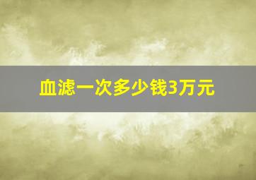 血滤一次多少钱3万元