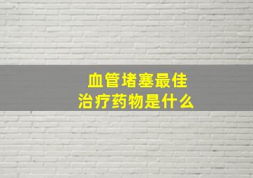 血管堵塞最佳治疗药物是什么