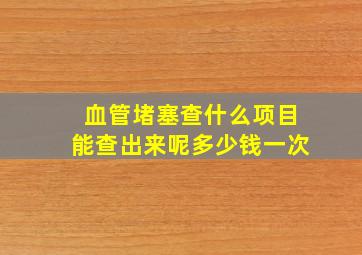 血管堵塞查什么项目能查出来呢多少钱一次