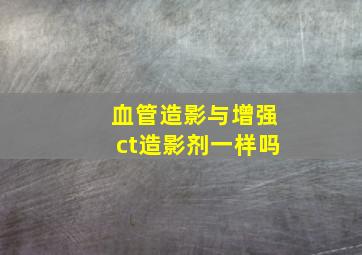 血管造影与增强ct造影剂一样吗