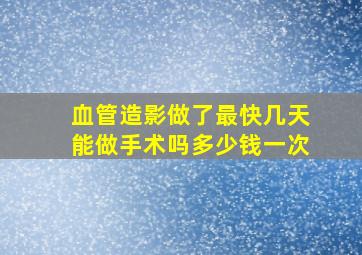 血管造影做了最快几天能做手术吗多少钱一次