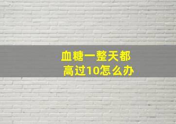 血糖一整天都高过10怎么办