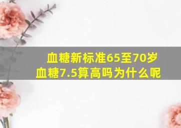 血糖新标准65至70岁血糖7.5算高吗为什么呢