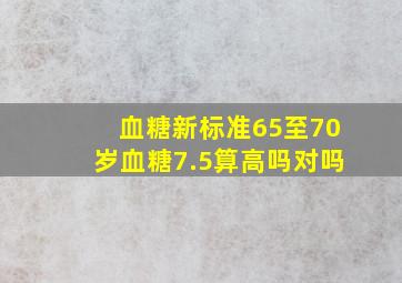 血糖新标准65至70岁血糖7.5算高吗对吗