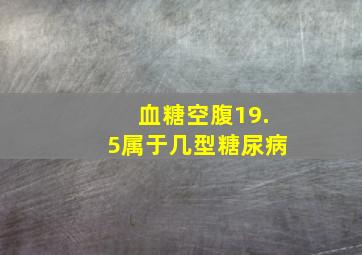 血糖空腹19.5属于几型糖尿病