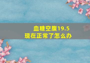 血糖空腹19.5现在正常了怎么办